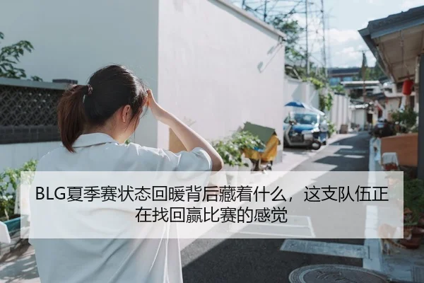 BLG夏季赛状态回暖背后藏着什么，这支队伍正在找回赢比赛的感觉